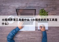 小程序开发工具是什么（小程序的开发工具是什么）