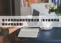 电子商务网站建设与管理试题（电子商务网站建设试卷及答案）