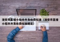 淮安市直播小程序开发收费标准（淮安市直播小程序开发收费标准规定）