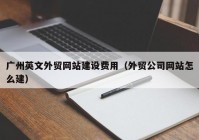 广州英文外贸网站建设费用（外贸公司网站怎么建）