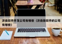 济南软件开发公司有哪些（济南做软件的公司有哪些）