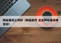 网站建设公司好（网站制作 企业网站建设哪家好）