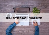 app开发平台怎么选（App开发平台）