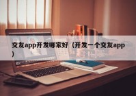 交友app开发哪家好（开发一个交友app）