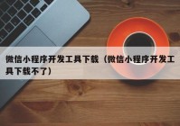 微信小程序开发工具下载（微信小程序开发工具下载不了）