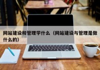 网站建设和管理学什么（网站建设与管理是做什么的）