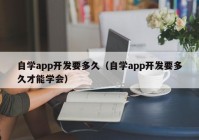 自学app开发要多久（自学app开发要多久才能学会）