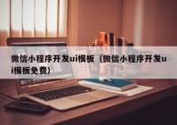 微信小程序开发ui模板（微信小程序开发ui模板免费）