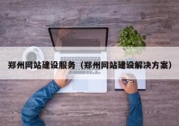 郑州网站建设服务（郑州网站建设解决方案）