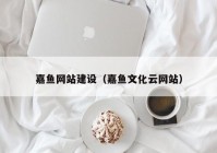 嘉鱼网站建设（嘉鱼文化云网站）